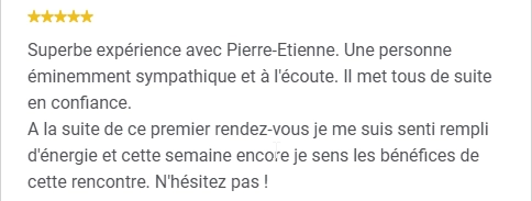 Superbe expérience avec Pierre-Etienne. Une personne éminemment sympathique et à l'écoute. Il met tous de suite en confiance.
A la suite de ce premier rendez-vous je me suis senti rempli d'énergie et cette semaine encore je sens les bénéfices de cette rencontre. N'hésitez pas !