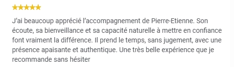 J’ai beaucoup apprécié l’accompagnement de Pierre-Etienne. Son écoute, sa bienveillance et sa capacité naturelle à mettre en confiance font vraiment la différence. Il prend le temps, sans jugement, avec une présence apaisante et authentique. Une très belle expérience que je recommande sans hésiter.J’ai beaucoup apprécié l’accompagnement de Pierre-Etienne. Son écoute, sa bienveillance et sa capacité naturelle à mettre en confiance font vraiment la différence. Il prend le temps, sans jugement, avec une présence apaisante et authentique. Une très belle expérience que je recommande sans hésiter.